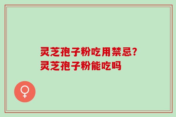 灵芝孢子粉吃用禁忌？灵芝孢子粉能吃吗