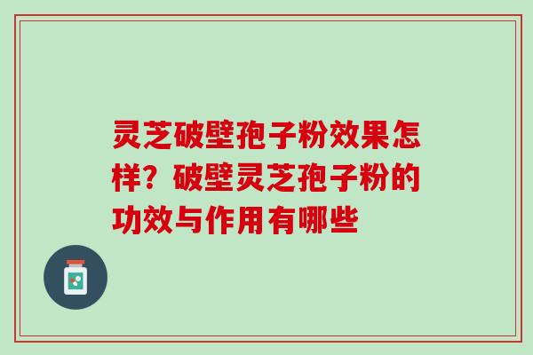 灵芝破壁孢子粉效果怎样？破壁灵芝孢子粉的功效与作用有哪些