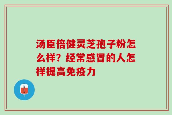 汤臣倍健灵芝孢子粉怎么样?经常的人怎样提高免疫力 汤臣倍健灵芝孢子粉怎么样?经常的人怎样提高免疫力