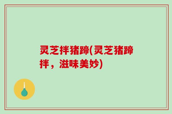 灵芝拌猪蹄(灵芝猪蹄拌，滋味美妙)