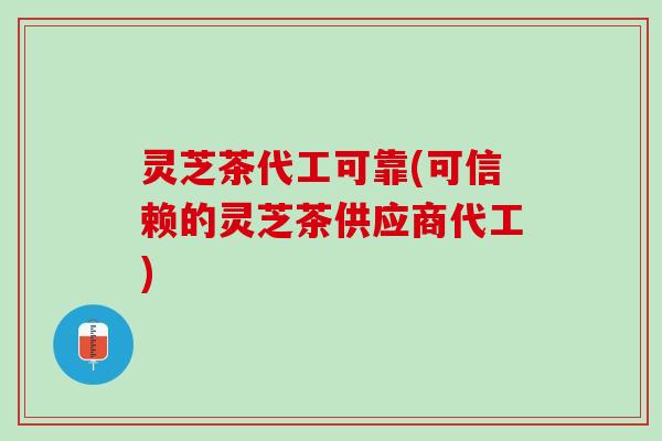 灵芝茶代工可靠(可信赖的灵芝茶供应商代工) 灵芝茶代工可靠(可信赖的灵芝茶供应商代工)