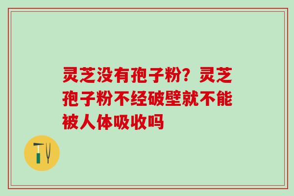 灵芝没有孢子粉?灵芝孢子粉不经破壁就不能被人体吸收吗 灵芝没有孢子粉?灵芝孢子粉不经破壁就不能被人体吸收吗