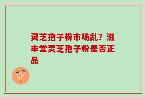 灵芝孢子粉市场乱？滋丰堂灵芝孢子粉是否正品
