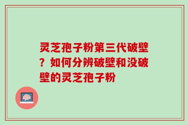 灵芝孢子粉第三代破壁？如何分辨破壁和没破壁的灵芝孢子粉