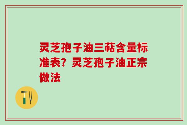 灵芝孢子油三萜含量标准表？灵芝孢子油正宗做法
