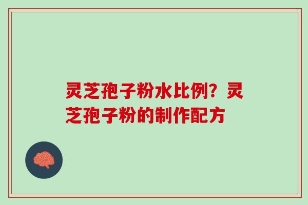 灵芝孢子粉水比例？灵芝孢子粉的制作配方