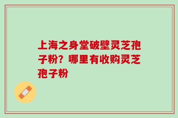 上海之身堂破壁灵芝孢子粉?哪里有收购灵芝孢子粉 上海之身堂破壁灵芝孢子粉?哪里有收购灵芝孢子粉