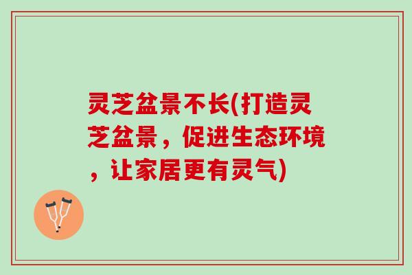 灵芝盆景不长(打造灵芝盆景,促进生态环境,让家居更有灵气) 灵芝盆景不长(打造灵芝盆景,促进生态环境,让家居更有灵气)