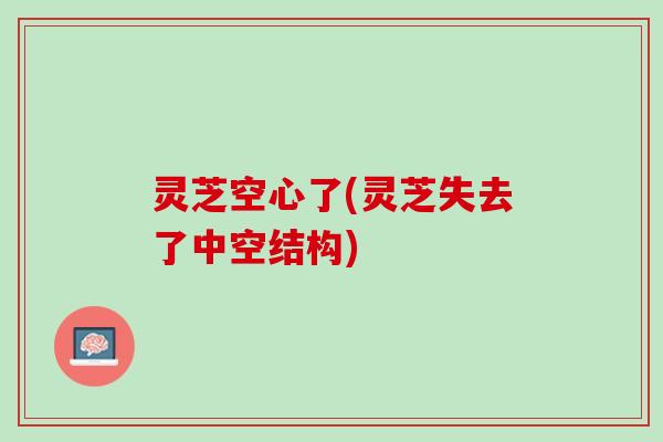 灵芝空心了(灵芝失去了中空结构) 灵芝空心了(灵芝失去了中空结构)