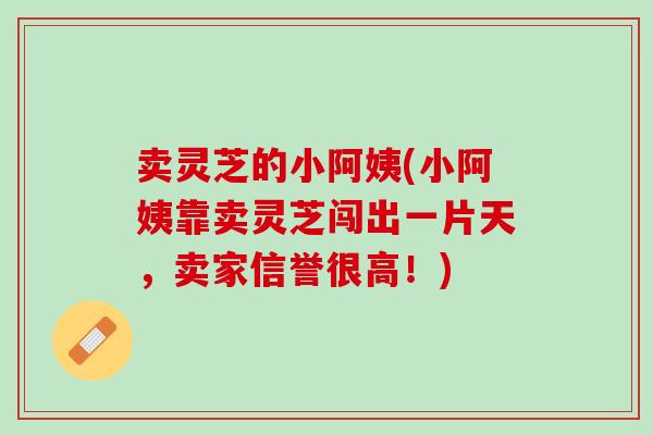 卖灵芝的小阿姨(小阿姨靠卖灵芝闯出一片天，卖家信誉很高！)