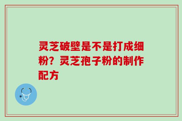 灵芝破壁是不是打成细粉?灵芝孢子粉的制作配方 灵芝破壁是不是打成细粉?灵芝孢子粉的制作配方