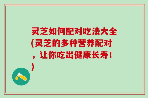 灵芝如何配对吃法大全(灵芝的多种营养配对,让你吃出健康长寿!) 灵芝如何配对吃法大全(灵芝的多种营养配对,让你吃出健康长寿!)