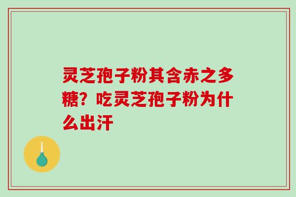灵芝孢子粉其含赤之多糖？吃灵芝孢子粉为什么出汗