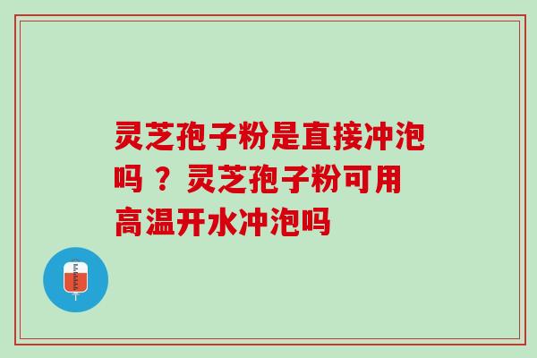灵芝孢子粉是直接冲泡吗 ?灵芝孢子粉可用高温开水冲泡吗 灵芝孢子粉是直接冲泡吗 ?灵芝孢子粉可用高温开水冲泡吗