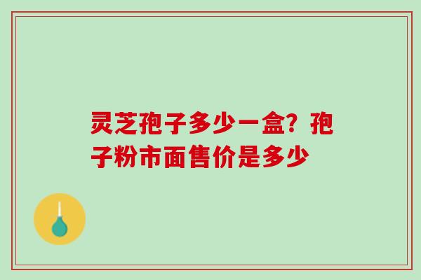 灵芝孢子多少一盒？孢子粉市面售价是多少