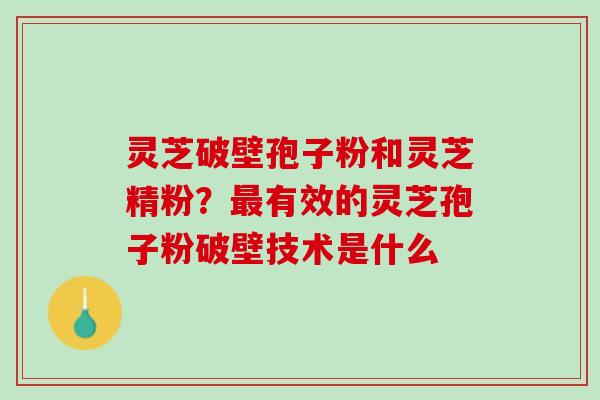 灵芝破壁孢子粉和灵芝精粉？最有效的灵芝孢子粉破壁技术是什么