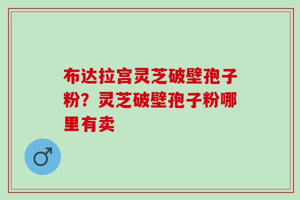 布达拉宫灵芝破壁孢子粉？灵芝破壁孢子粉哪里有卖