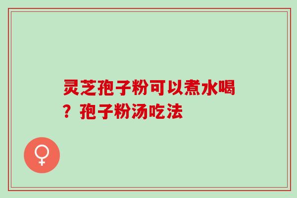 灵芝孢子粉可以煮水喝？孢子粉汤吃法