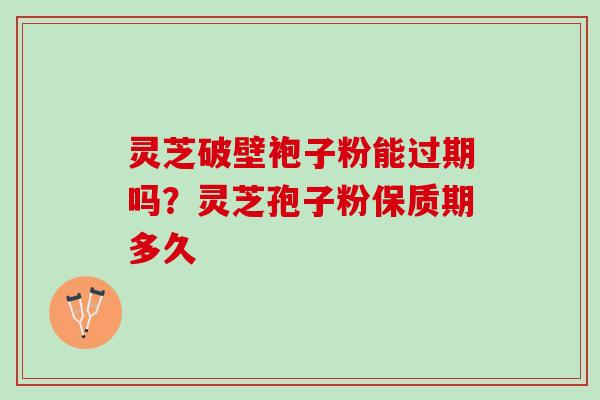 灵芝破壁袍子粉能过期吗？灵芝孢子粉保质期多久
