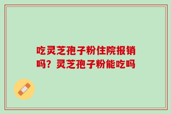 吃灵芝孢子粉住院报销吗？灵芝孢子粉能吃吗