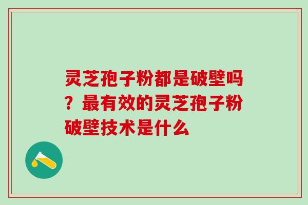 灵芝孢子粉都是破壁吗？最有效的灵芝孢子粉破壁技术是什么