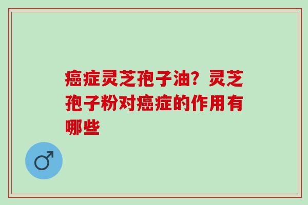 症灵芝孢子油?灵芝孢子粉对症的作用有哪些 症灵芝孢子油?灵芝孢子粉对症的作用有哪些