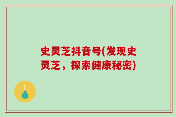 史灵芝抖音号(发现史灵芝，探索健康秘密)