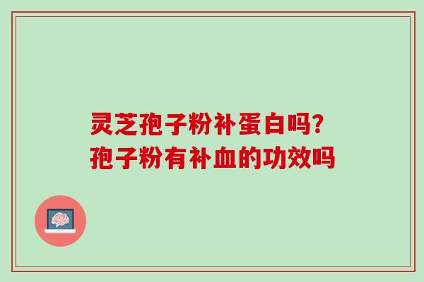 灵芝孢子粉补蛋白吗？孢子粉有补血的功效吗