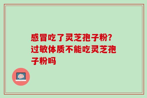 感冒吃了灵芝孢子粉？过敏体质不能吃灵芝孢子粉吗