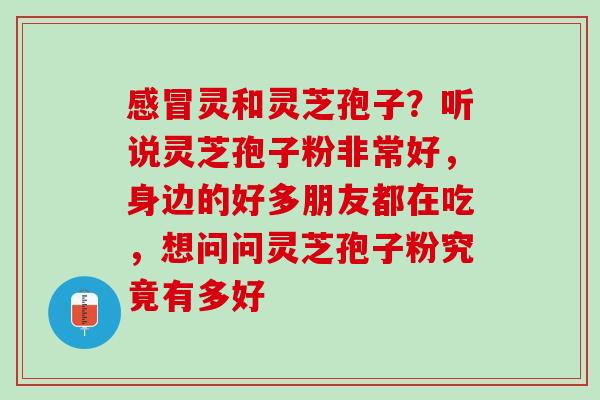 感冒灵和灵芝孢子？听说灵芝孢子粉非常好，身边的好多朋友都在吃，想问问灵芝孢子粉究竟有多好