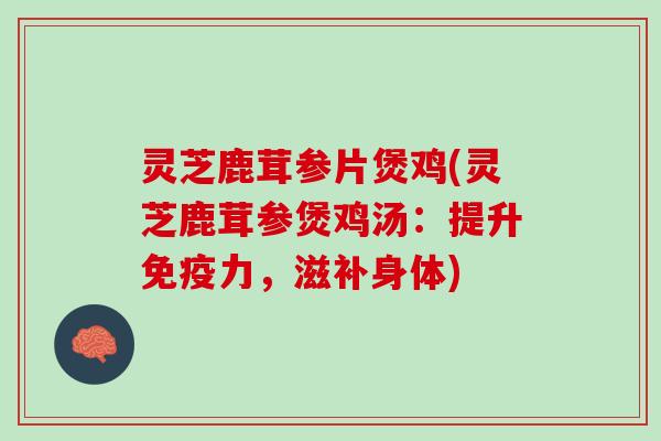 灵芝鹿茸参片煲鸡(灵芝鹿茸参煲鸡汤:提升免疫力,滋补身体) 灵芝鹿茸参片煲鸡(灵芝鹿茸参煲鸡汤:提升免疫力,滋补身体)