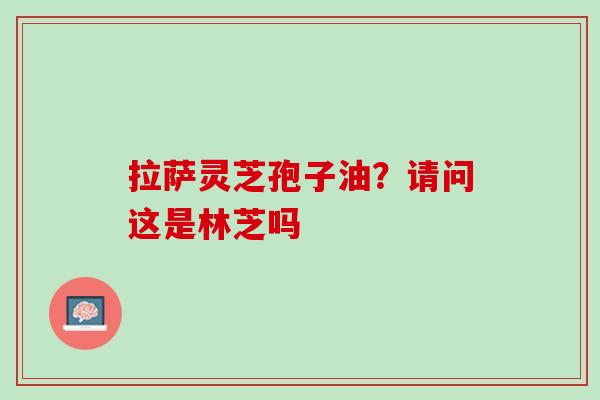 拉萨灵芝孢子油？请问这是林芝吗