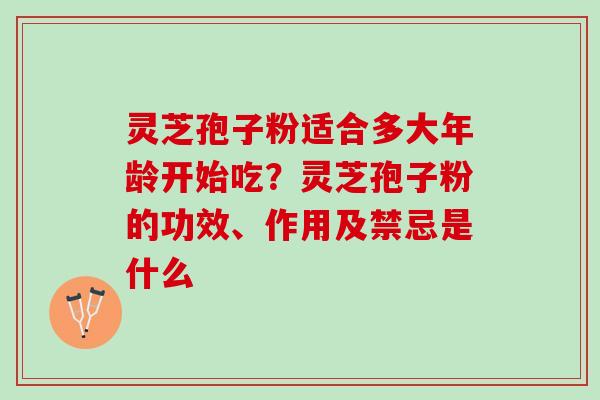 灵芝孢子粉适合多大年龄开始吃?灵芝孢子粉的功效、作用及禁忌是什么 灵芝孢子粉适合多大年龄开始吃?灵芝孢子粉的功效、作用及禁忌是什么