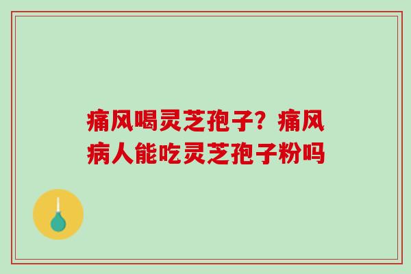 痛风喝灵芝孢子?痛风人能吃灵芝孢子粉吗 痛风喝灵芝孢子?痛风人能吃灵芝孢子粉吗