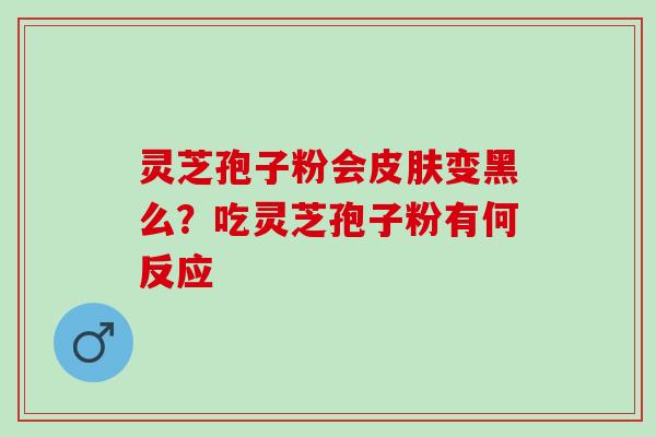 灵芝孢子粉会变黑么？吃灵芝孢子粉有何反应