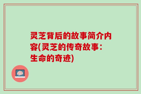 灵芝背后的故事简介内容(灵芝的传奇故事:生命的奇迹) 灵芝背后的故事简介内容(灵芝的传奇故事:生命的奇迹)