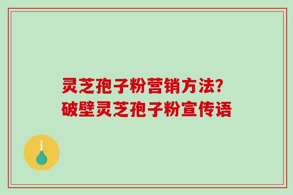 灵芝孢子粉营销方法?破壁灵芝孢子粉宣传语 灵芝孢子粉营销方法?破壁灵芝孢子粉宣传语