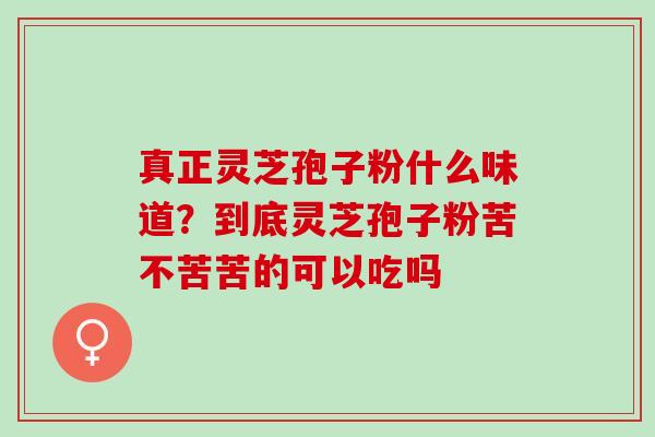 真正灵芝孢子粉什么味道？到底灵芝孢子粉苦不苦苦的可以吃吗