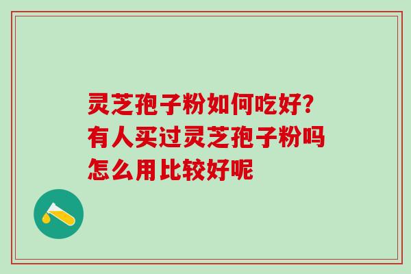 灵芝孢子粉如何吃好？有人买过灵芝孢子粉吗怎么用比较好呢
