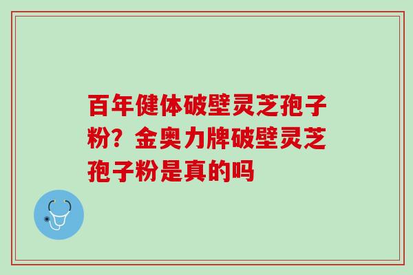 百年健体破壁灵芝孢子粉？金奥力牌破壁灵芝孢子粉是真的吗