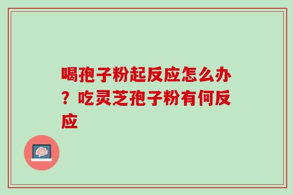 喝孢子粉起反应怎么办？吃灵芝孢子粉有何反应