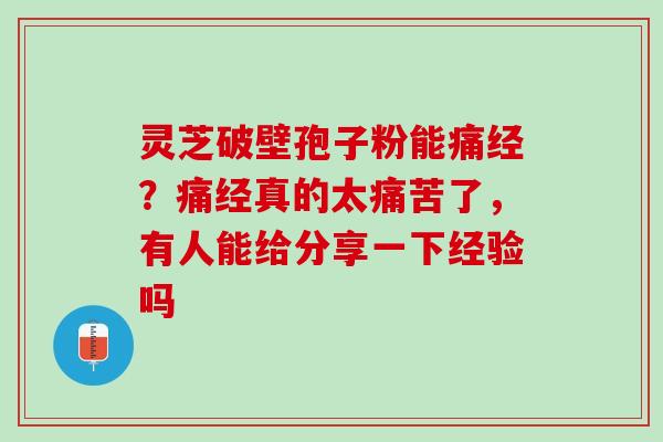 灵芝破壁孢子粉能痛经？痛经真的太痛苦了，有人能给分享一下经验吗