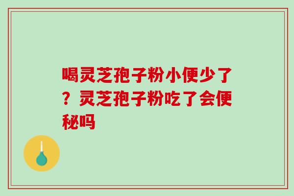 喝灵芝孢子粉小便少了？灵芝孢子粉吃了会便秘吗