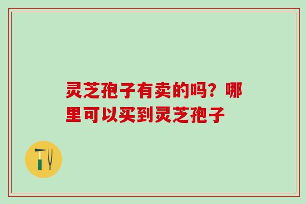 灵芝孢子有卖的吗？哪里可以买到灵芝孢子