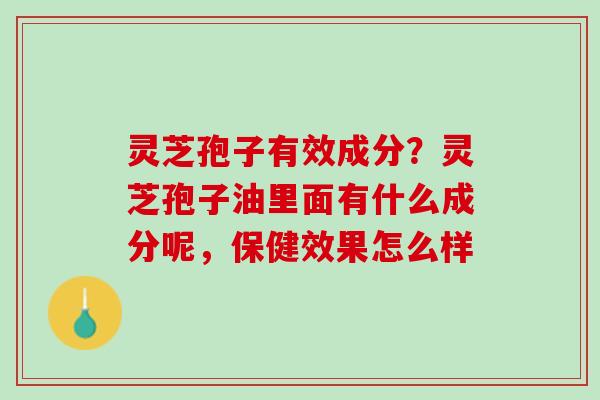 灵芝孢子有效成分？灵芝孢子油里面有什么成分呢，保健效果怎么样