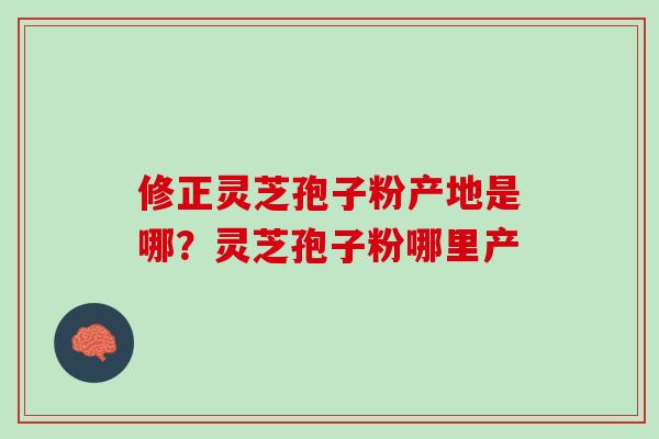 修正灵芝孢子粉产地是哪？灵芝孢子粉哪里产