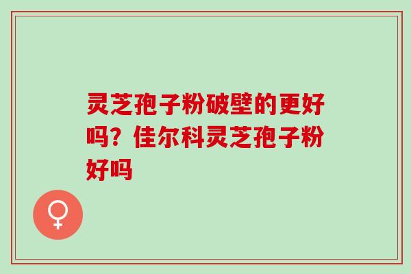 灵芝孢子粉破壁的更好吗？佳尔科灵芝孢子粉好吗