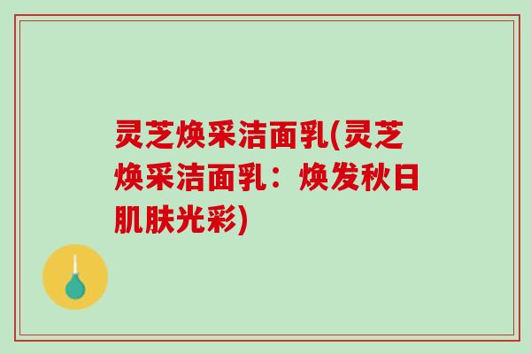 灵芝焕采洁面乳(灵芝焕采洁面乳:焕发秋日光彩) 灵芝焕采洁面乳(灵芝焕采洁面乳:焕发秋日光彩)