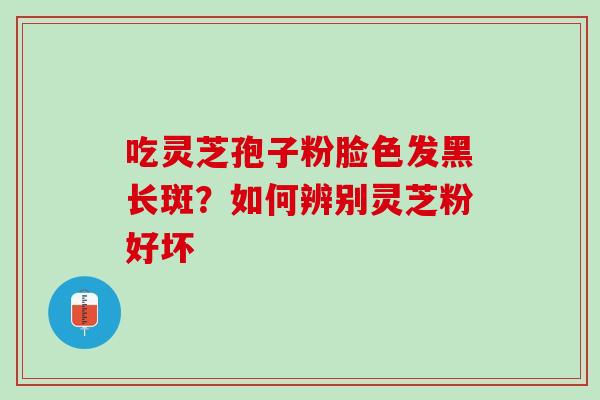 吃灵芝孢子粉脸色发黑长斑？如何辨别灵芝粉好坏