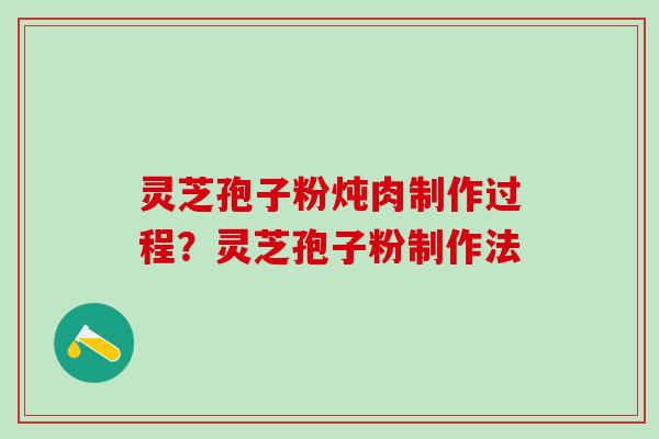 灵芝孢子粉炖肉制作过程？灵芝孢子粉制作法